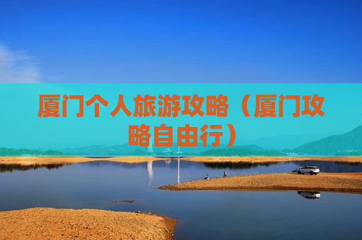 厦门个人旅游攻略（厦门攻略自由行）