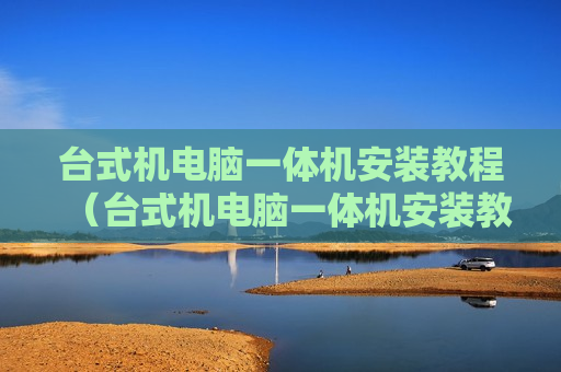 台式机电脑一体机安装教程（台式机电脑一体机安装教程）