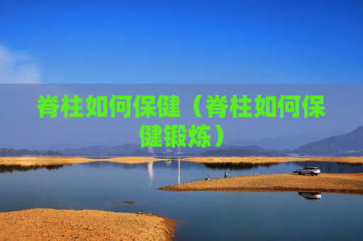 脊柱如何保健（脊柱如何保健锻炼）