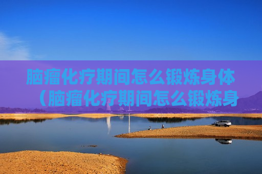 脑瘤化疗期间怎么锻炼身体（脑瘤化疗期间怎么锻炼身体呢）
