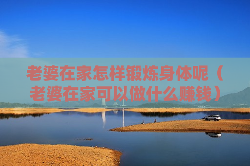老婆在家怎样锻炼身体呢（老婆在家可以做什么赚钱）