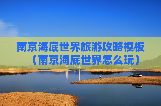南京海底世界旅游攻略模板（南京海底世界怎么玩）