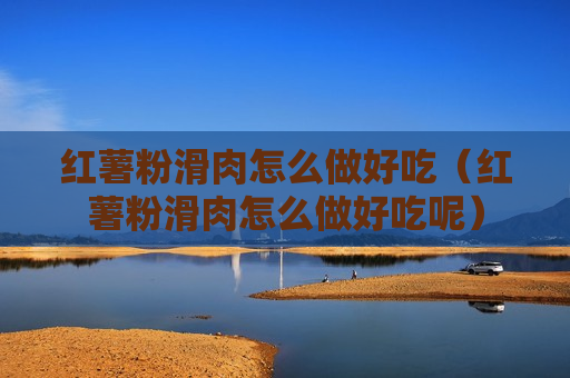 红薯粉滑肉怎么做好吃（红薯粉滑肉怎么做好吃呢）