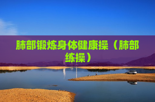 肺部锻炼身体健康操（肺部练操）