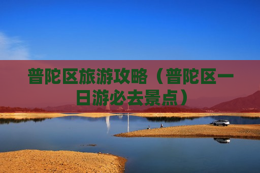 普陀区旅游攻略（普陀区一日游必去景点）