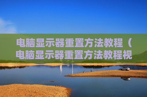 电脑显示器重置方法教程（电脑显示器重置方法教程视频）