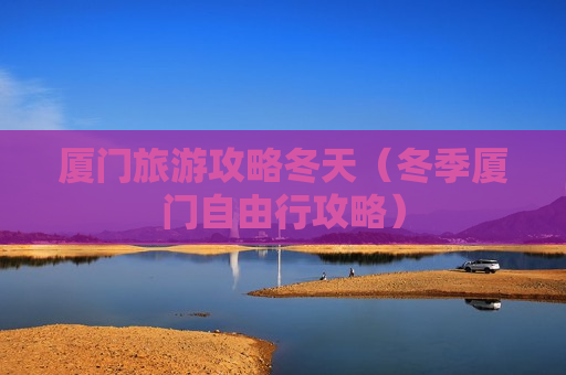 厦门旅游攻略冬天（冬季厦门自由行攻略）