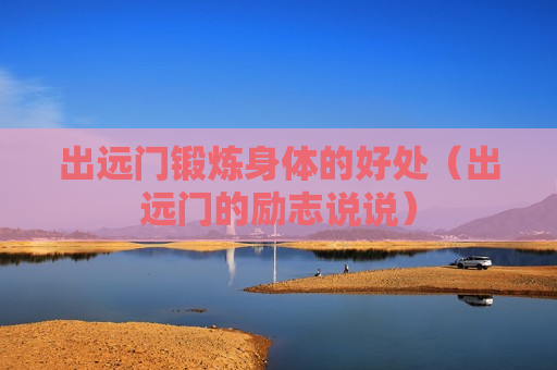 出远门锻炼身体的好处（出远门的励志说说）