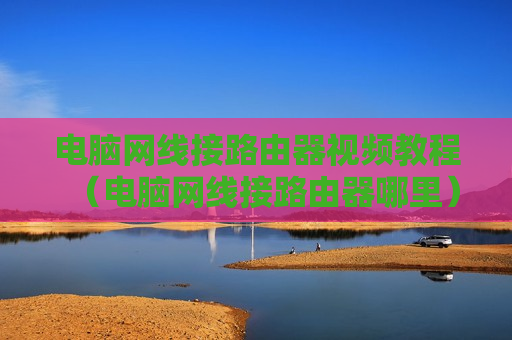 电脑网线接路由器视频教程（电脑网线接路由器哪里）