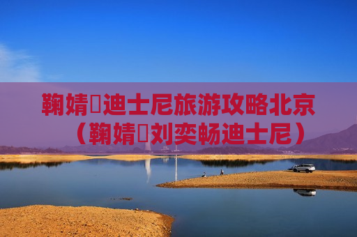 鞠婧祎迪士尼旅游攻略北京（鞠婧祎刘奕畅迪士尼）