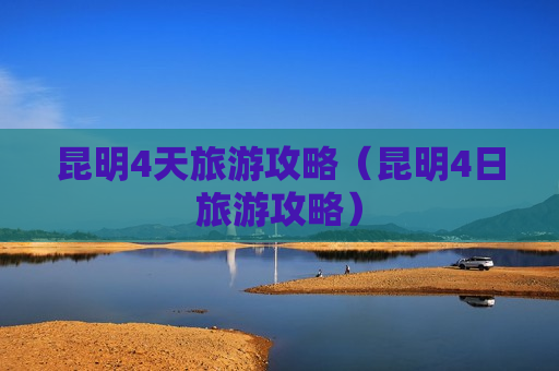 昆明4天旅游攻略（昆明4日旅游攻略）