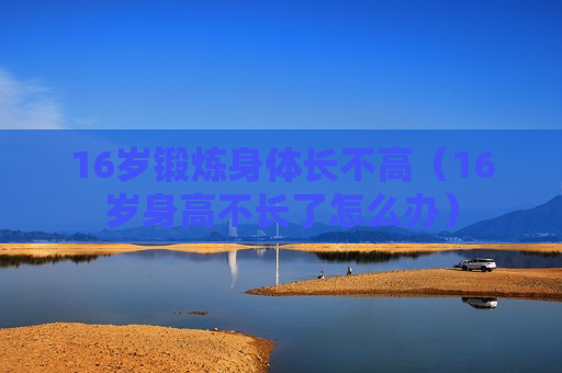16岁锻炼身体长不高（16岁身高不长了怎么办）