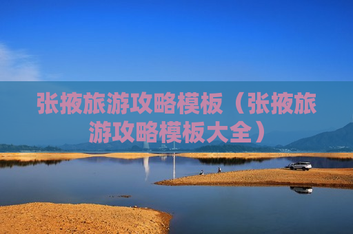 张掖旅游攻略模板（张掖旅游攻略模板大全）