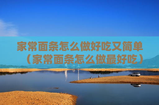 家常面条怎么做好吃又简单（家常面条怎么做最好吃）