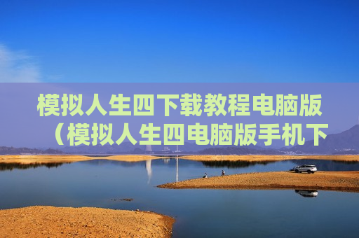 模拟人生四下载教程电脑版（模拟人生四电脑版手机下载）