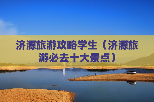 济源旅游攻略学生（济源旅游必去十大景点）