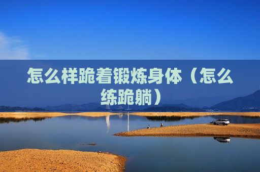 怎么样跪着锻炼身体（怎么练跪躺）