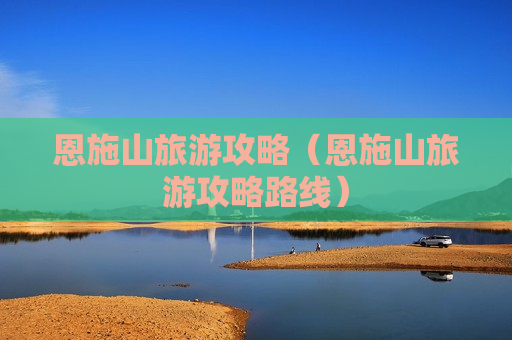 恩施山旅游攻略（恩施山旅游攻略路线）