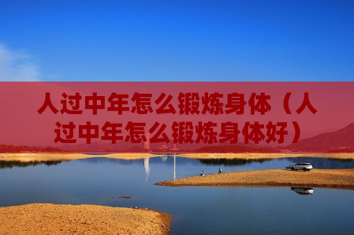 人过中年怎么锻炼身体（人过中年怎么锻炼身体好）
