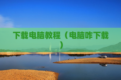 下载电脑教程（电脑咋下载）