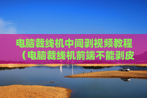 电脑裁线机中间剥视频教程（电脑裁线机前端不能剥皮）