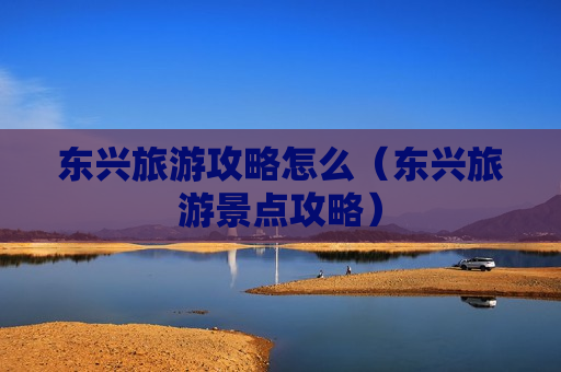 东兴旅游攻略怎么（东兴旅游景点攻略）