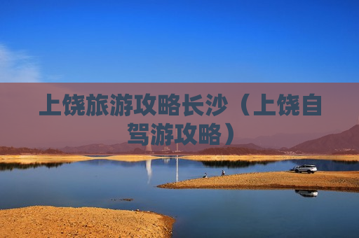 上饶旅游攻略长沙（上饶自驾游攻略）