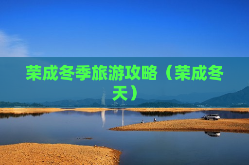 荣成冬季旅游攻略（荣成冬天）