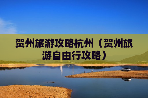 贺州旅游攻略杭州（贺州旅游自由行攻略）