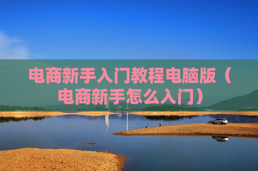 电商新手入门教程电脑版（电商新手怎么入门）