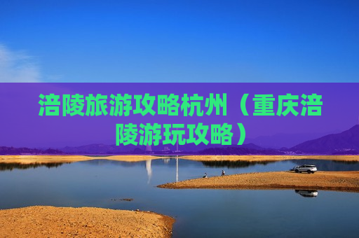 涪陵旅游攻略杭州（重庆涪陵游玩攻略）