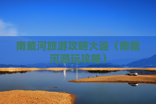 南戴河旅游攻略大连（南戴河游玩攻略）