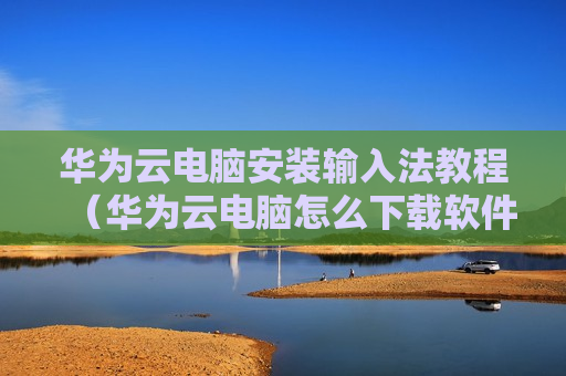 华为云电脑安装输入法教程（华为云电脑怎么下载软件安装）