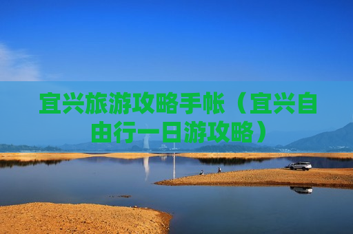 宜兴旅游攻略手帐（宜兴自由行一日游攻略）