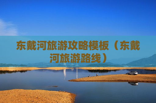 东戴河旅游攻略模板（东戴河旅游路线）