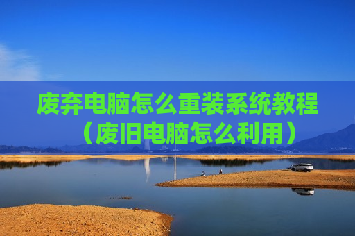 废弃电脑怎么重装系统教程（废旧电脑怎么利用）