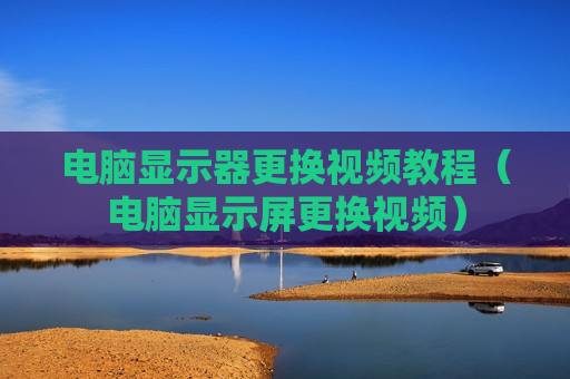 电脑显示器更换视频教程（电脑显示屏更换视频）
