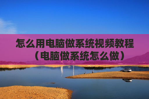 怎么用电脑做系统视频教程（电脑做系统怎么做）