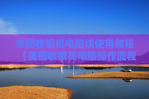 美团收银机电脑版使用教程（美团收银员电脑操作流程）