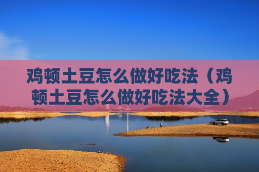 鸡顿土豆怎么做好吃法（鸡顿土豆怎么做好吃法大全）