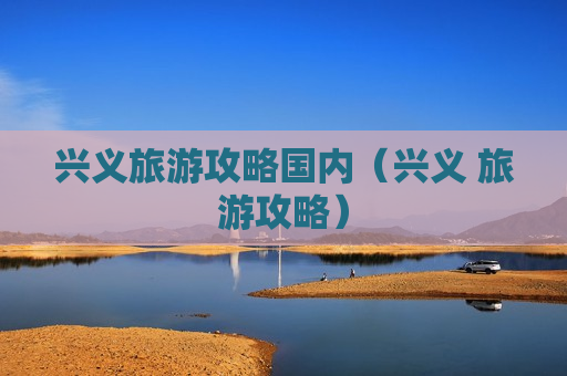 兴义旅游攻略国内（兴义 旅游攻略）