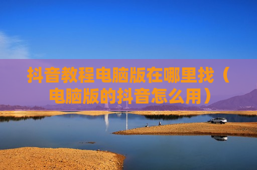 抖音教程电脑版在哪里找（电脑版的抖音怎么用）