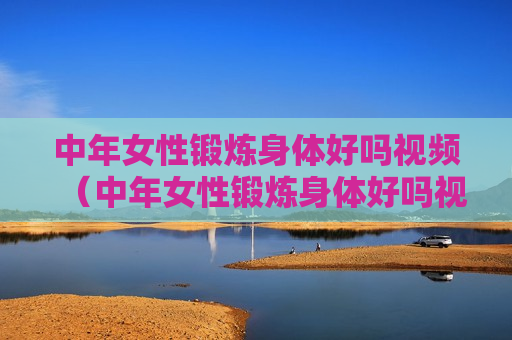 中年女性锻炼身体好吗视频（中年女性锻炼身体好吗视频大全）
