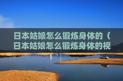 日本姑娘怎么锻炼身体的（日本姑娘怎么锻炼身体的视频）