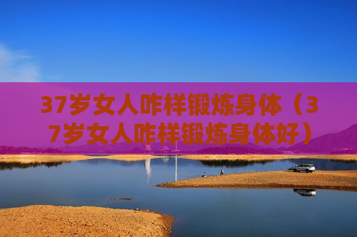 37岁女人咋样锻炼身体（37岁女人咋样锻炼身体好）