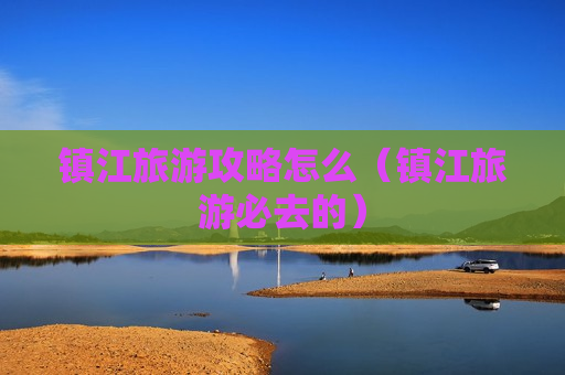 镇江旅游攻略怎么（镇江旅游必去的）