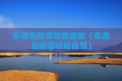 东澳岛旅游攻略成都（东澳岛旅游攻略自驾）