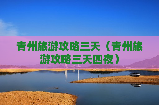 青州旅游攻略三天（青州旅游攻略三天四夜）