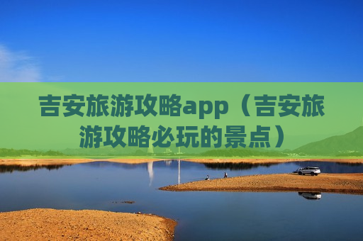 吉安旅游攻略app（吉安旅游攻略必玩的景点）