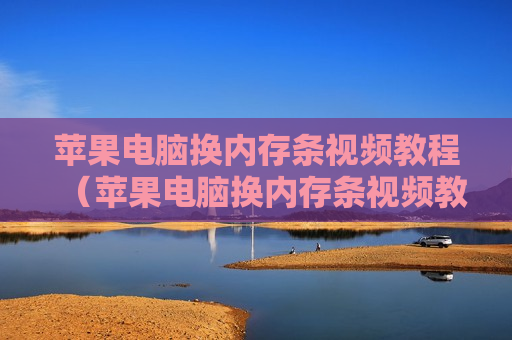 苹果电脑换内存条视频教程（苹果电脑换内存条视频教程大全）